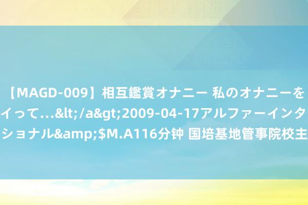 【MAGD-009】相互鑑賞オナニー 私のオナニーを見ながら、あなたもイって…</a>2009-04-17アルファーインターナショナル&$M.A116分钟 国培基地管事院校主干教师参访团一瞥走进环球青藤