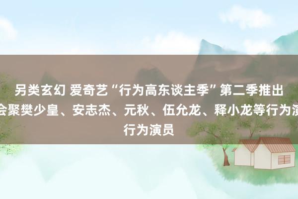 另类玄幻 爱奇艺“行为高东谈主季”第二季推出：会聚樊少皇、安志杰、元秋、伍允龙、释小龙等行为演员