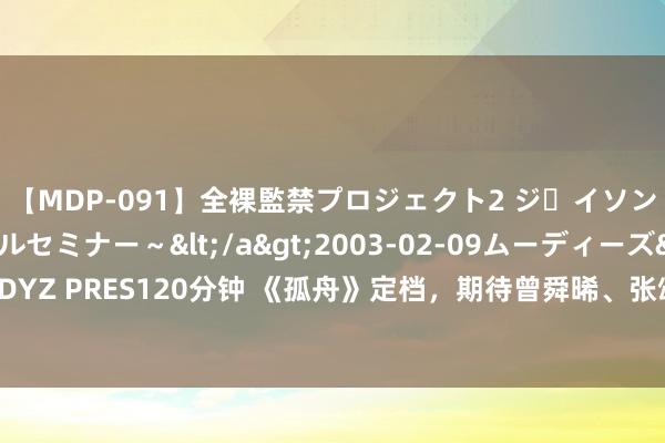 【MDP-091】全裸監禁プロジェクト2 ジｪイソン学園～アブノーマルセミナー～</a>2003-02-09ムーディーズ&$MOODYZ PRES120分钟 《孤舟》定档，期待曾舜晞、张颂文、陈齐灵、王玉雯等东谈主的发达！