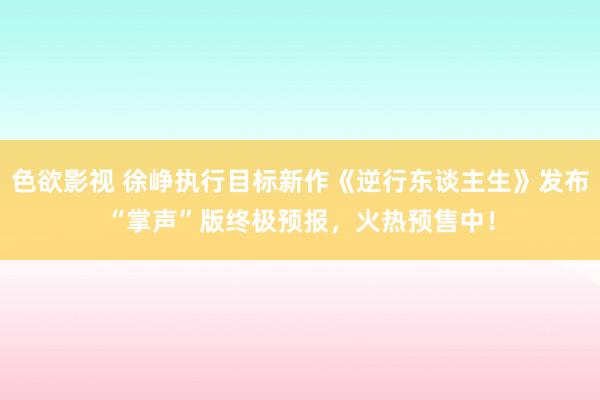 色欲影视 徐峥执行目标新作《逆行东谈主生》发布“掌声”版终极预报，火热预售中！