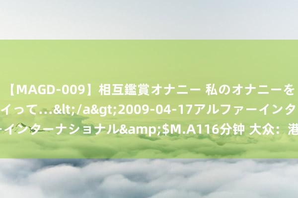 【MAGD-009】相互鑑賞オナニー 私のオナニーを見ながら、あなたもイって…</a>2009-04-17アルファーインターナショナル&$M.A116分钟 大众：港股或于8月出现反弹