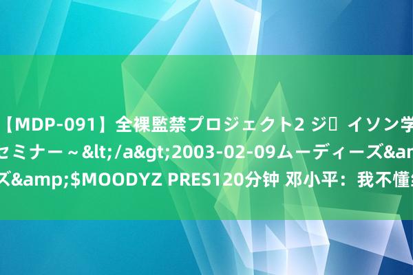 【MDP-091】全裸監禁プロジェクト2 ジｪイソン学園～アブノーマルセミナー～</a>2003-02-09ムーディーズ&$MOODYZ PRES120分钟 邓小平：我不懂经济，可是朱镕基懂