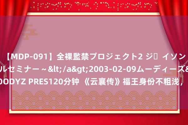 【MDP-091】全裸監禁プロジェクト2 ジｪイソン学園～アブノーマルセミナー～</a>2003-02-09ムーディーズ&$MOODYZ PRES120分钟 《云襄传》福王身份不粗浅，三处细节炫耀，原本他才是云台门主