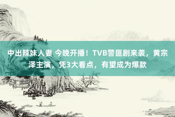 中出辣妹人妻 今晚开播！TVB警匪剧来袭，黄宗泽主演，凭3大看点，有望成为爆款