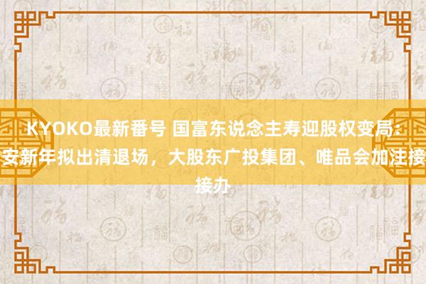 KYOKO最新番号 国富东说念主寿迎股权变局：吉安新年拟出清退场，大股东广投集团、唯品会加注接办