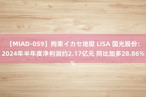 【MIAD-059】拘束イカセ地獄 LISA 国光股份：2024年半年度净利润约2.17亿元 同比加多28.86%