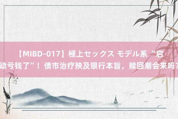 【MIBD-017】極上セックス モデル系 “启动亏钱了”！债市治疗殃及银行本旨，赎回潮会来吗？