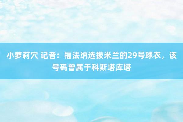 小萝莉穴 记者：福法纳选拔米兰的29号球衣，该号码曾属于科斯塔库塔