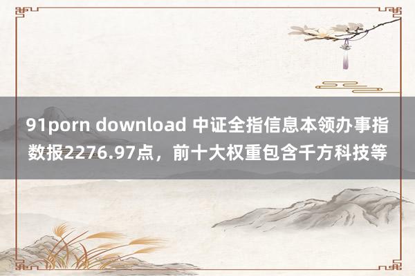 91porn download 中证全指信息本领办事指数报2276.97点，前十大权重包含千方科技等