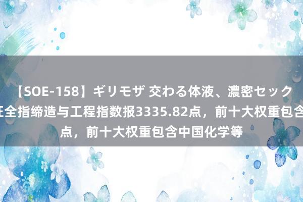 【SOE-158】ギリモザ 交わる体液、濃密セックス Ami 中证全指缔造与工程指数报3335.82点，前十大权重包含中国化学等