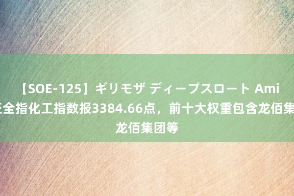 【SOE-125】ギリモザ ディープスロート Ami 中证全指化工指数报3384.66点，前十大权重包含龙佰集团等