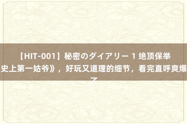 【HIT-001】秘密のダイアリー 1 绝顶保举《史上第一姑爷》，好玩又道理的细节，看完直呼爽爆了