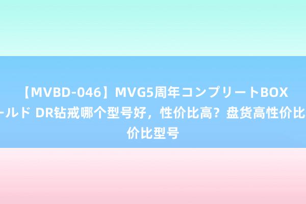 【MVBD-046】MVG5周年コンプリートBOX ゴールド DR钻戒哪个型号好，性价比高？盘货高性价比型号