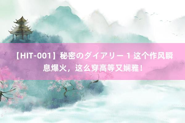 【HIT-001】秘密のダイアリー 1 这个作风瞬息爆火，这么穿高等又娴雅！