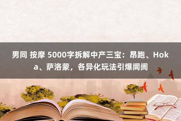 男同 按摩 5000字拆解中产三宝：昂跑、Hoka、萨洛蒙，各异化玩法引爆阛阓