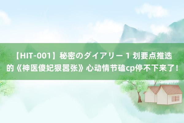 【HIT-001】秘密のダイアリー 1 划要点推选的《神医傻妃狠嚣张》心动情节磕cp停不下来了！