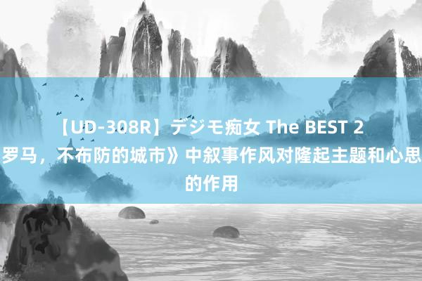 【UD-308R】デジモ痴女 The BEST 2 电影《罗马，不布防的城市》中叙事作风对隆起主题和心思的作用